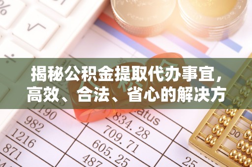 七星揭秘公积金提取代办事宜，高效、合法、省心的解决方案