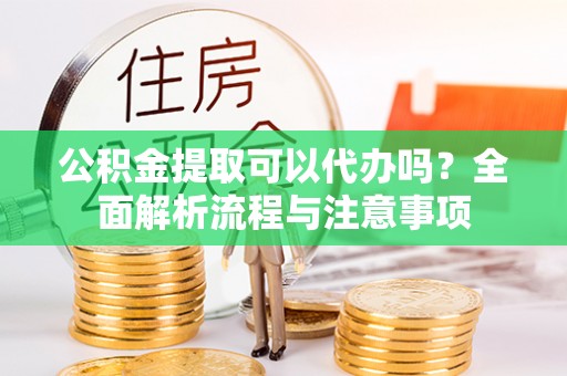 七星公积金提取可以代办吗？全面解析流程与注意事项