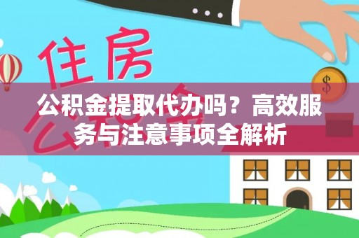 七星公积金提取代办吗？高效服务与注意事项全解析