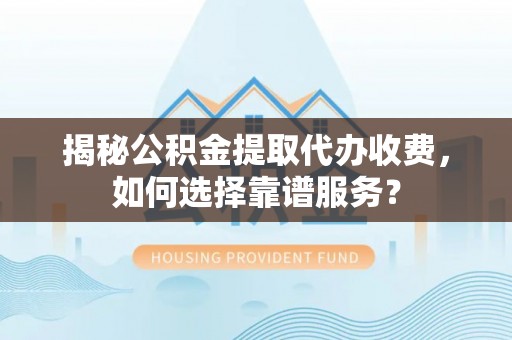 七星揭秘公积金提取代办收费，如何选择靠谱服务？