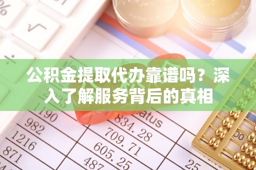 七星公积金提取代办靠谱吗？深入了解服务背后的真相