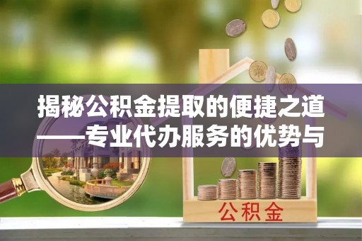 七星揭秘公积金提取的便捷之道——专业代办服务的优势与选择