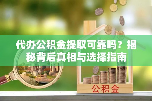 七星代办公积金提取可靠吗？揭秘背后真相与选择指南