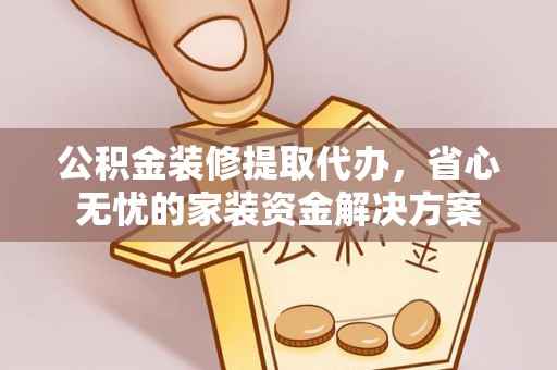 七星公积金装修提取代办，省心无忧的家装资金解决方案