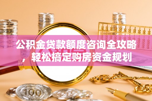 七星公积金贷款额度咨询全攻略，轻松搞定购房资金规划