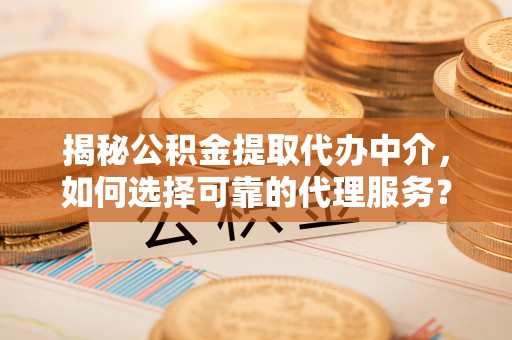 七星揭秘公积金提取代办中介，如何选择可靠的代理服务？