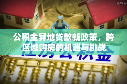 七星公积金异地贷款新政策，跨区域购房的机遇与挑战