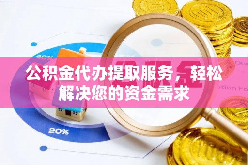 七星公积金代办提取服务，轻松解决您的资金需求