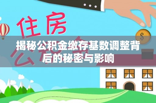 七星揭秘公积金缴存基数调整背后的秘密与影响