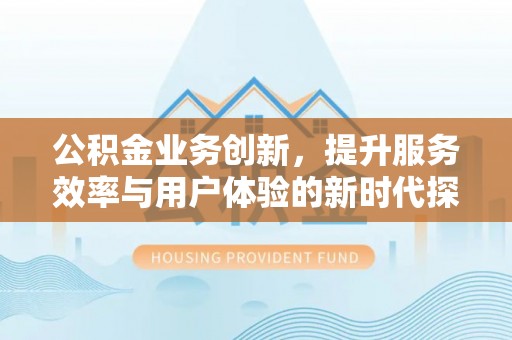 七星公积金业务创新，提升服务效率与用户体验的新时代探索
