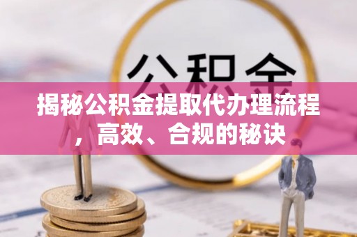 七星揭秘公积金提取代办理流程，高效、合规的秘诀