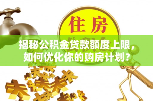 七星揭秘公积金贷款额度上限，如何优化你的购房计划？