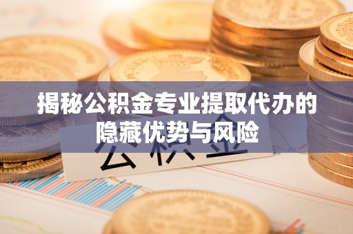 七星揭秘公积金专业提取代办的隐藏优势与风险
