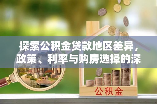 七星探索公积金贷款地区差异，政策、利率与购房选择的深度解析