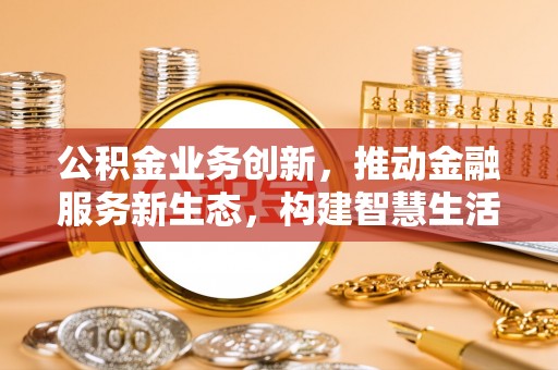 七星公积金业务创新，推动金融服务新生态，构建智慧生活新未来