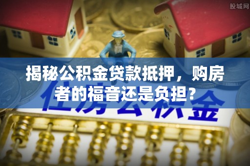 七星揭秘公积金贷款抵押，购房者的福音还是负担？
