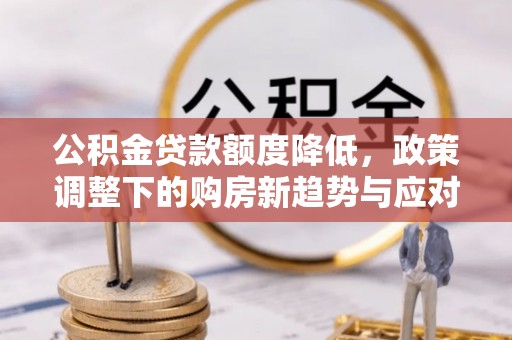 七星公积金贷款额度降低，政策调整下的购房新趋势与应对策略
