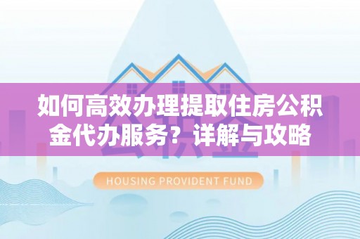 七星如何高效办理提取住房公积金代办服务？详解与攻略