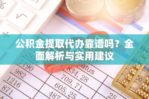 七星公积金提取代办靠谱吗？全面解析与实用建议