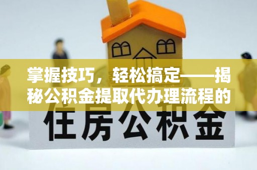 七星掌握技巧，轻松搞定——揭秘公积金提取代办理流程的关键步骤