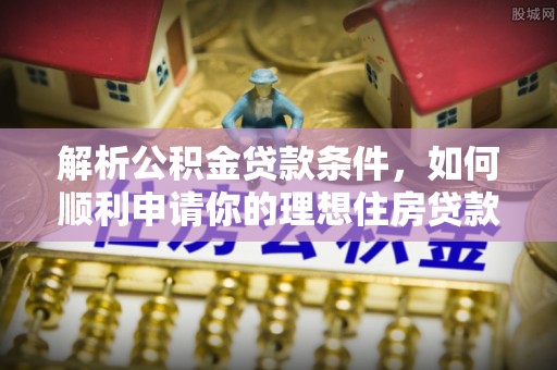 七星解析公积金贷款条件，如何顺利申请你的理想住房贷款