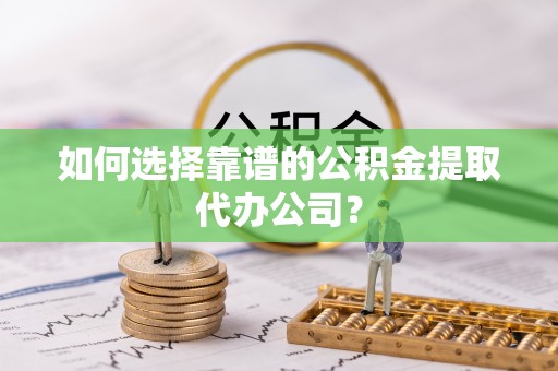 七星如何选择靠谱的公积金提取代办公司？