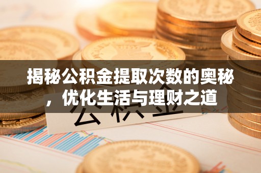 七星揭秘公积金提取次数的奥秘，优化生活与理财之道
