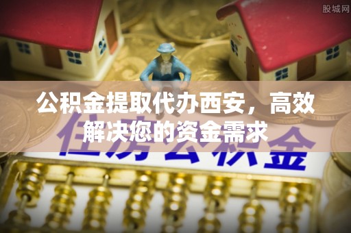 七星公积金提取代办西安，高效解决您的资金需求