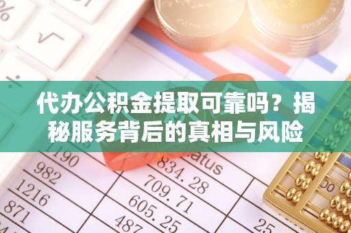 七星代办公积金提取可靠吗？揭秘服务背后的真相与风险