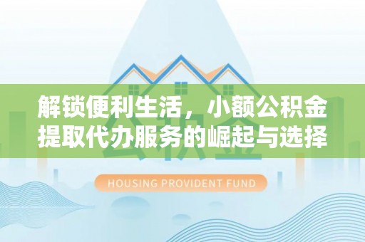 七星解锁便利生活，小额公积金提取代办服务的崛起与选择