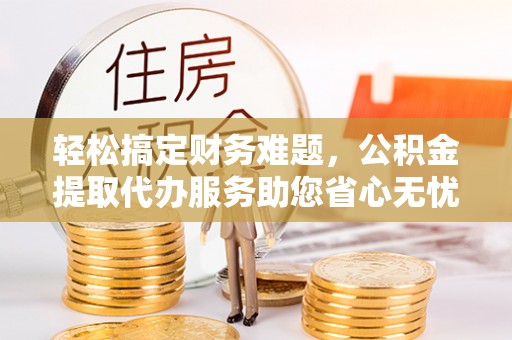 七星轻松搞定财务难题，公积金提取代办服务助您省心无忧