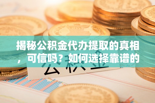 七星揭秘公积金代办提取的真相，可信吗？如何选择靠谱的服务商？