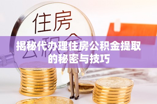 七星揭秘代办理住房公积金提取的秘密与技巧