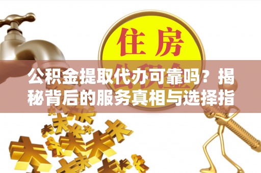 七星公积金提取代办可靠吗？揭秘背后的服务真相与选择指南