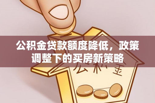 七星公积金贷款额度降低，政策调整下的买房新策略