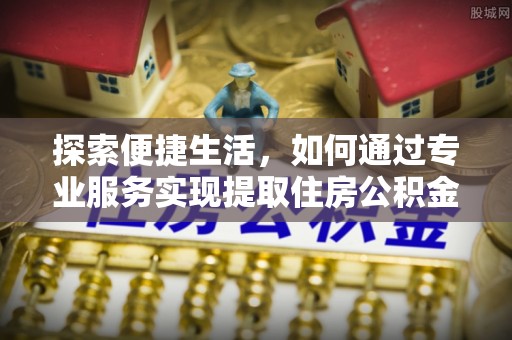 七星探索便捷生活，如何通过专业服务实现提取住房公积金代办