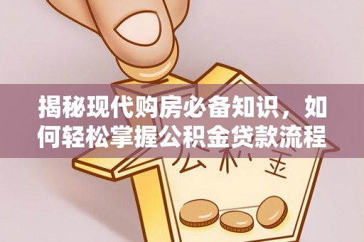七星揭秘现代购房必备知识，如何轻松掌握公积金贷款流程