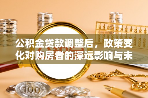 七星公积金贷款调整后，政策变化对购房者的深远影响与未来趋势分析