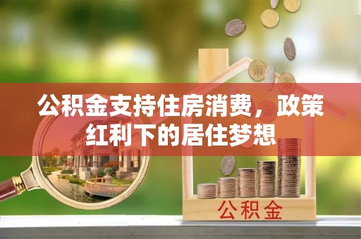 七星公积金支持住房消费，政策红利下的居住梦想