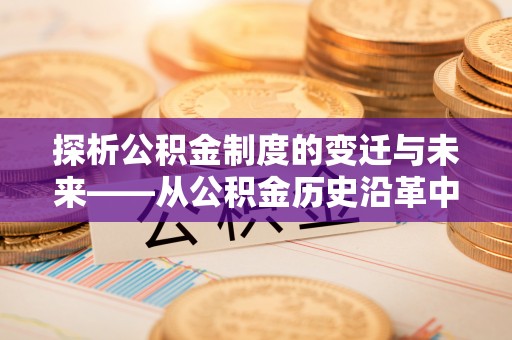 七星探析公积金制度的变迁与未来——从公积金历史沿革中读懂社会福利发展