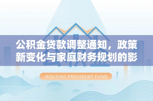 七星公积金贷款调整通知，政策新变化与家庭财务规划的影响