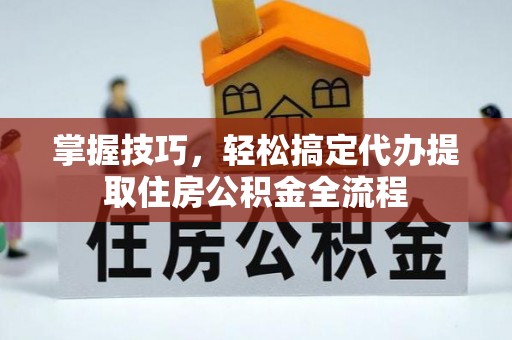 七星掌握技巧，轻松搞定代办提取住房公积金全流程