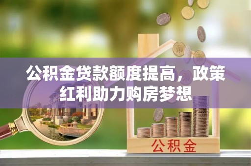 七星公积金贷款额度提高，政策红利助力购房梦想