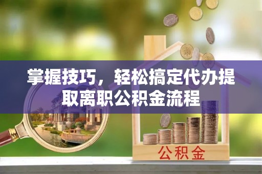 七星掌握技巧，轻松搞定代办提取离职公积金流程