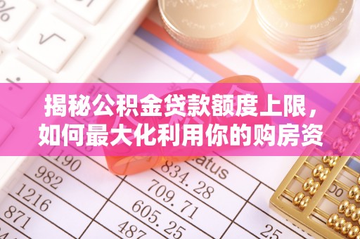 七星揭秘公积金贷款额度上限，如何最大化利用你的购房资金？