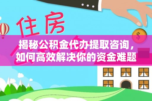 七星揭秘公积金代办提取咨询，如何高效解决你的资金难题
