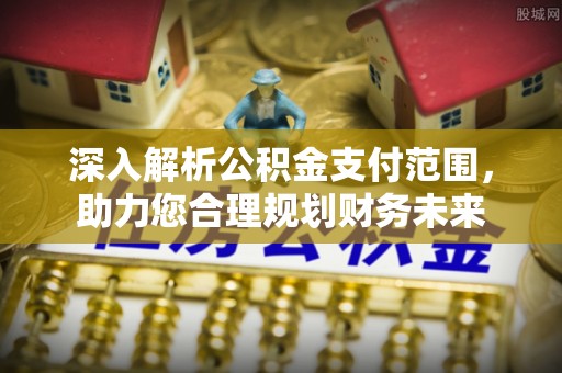七星深入解析公积金支付范围，助力您合理规划财务未来