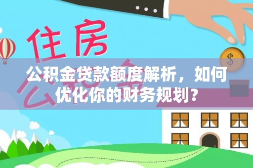 七星公积金贷款额度解析，如何优化你的财务规划？