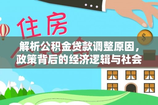 七星解析公积金贷款调整原因，政策背后的经济逻辑与社会影响