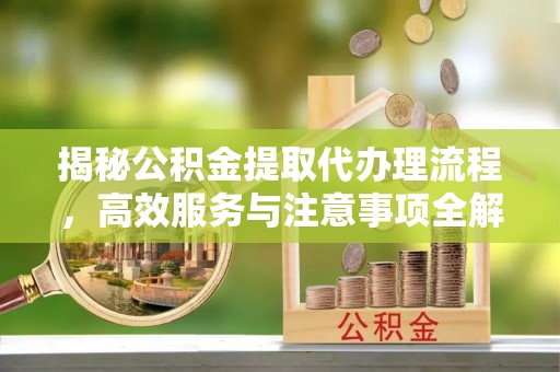 七星揭秘公积金提取代办理流程，高效服务与注意事项全解析